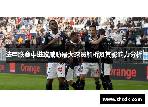 法甲联赛中进攻威胁最大球员解析及其影响力分析