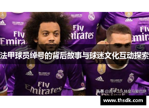 法甲球员绰号的背后故事与球迷文化互动探索