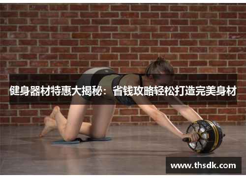 健身器材特惠大揭秘：省钱攻略轻松打造完美身材