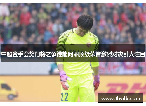 中超金手套奖门将之争谁能问鼎顶级荣誉激烈对决引人注目