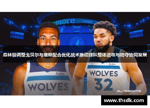 森林狼调整戈贝尔与唐斯配合优化战术推动球队整体进攻与防守协同发展