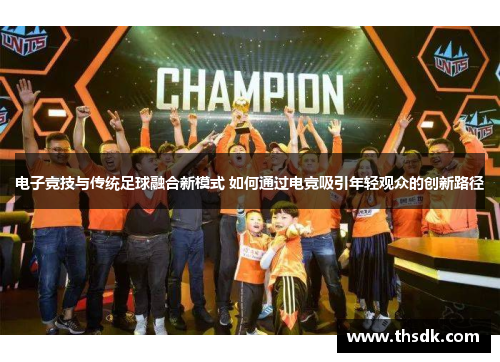 电子竞技与传统足球融合新模式 如何通过电竞吸引年轻观众的创新路径
