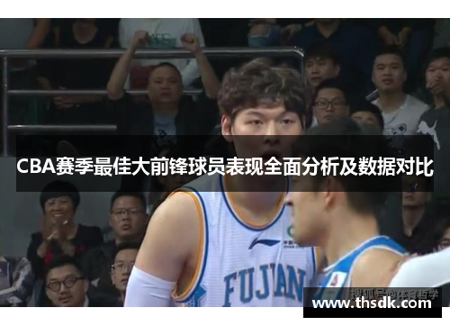 CBA赛季最佳大前锋球员表现全面分析及数据对比